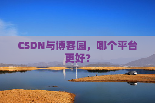 CSDN与博客园，哪个平台更好？