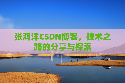 张鸿洋CSDN博客，技术之路的分享与探索